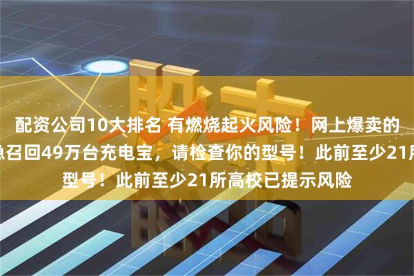 配资公司10大排名 有燃烧起火风险！网上爆卖的充电宝品牌，紧急召回49万台充电宝，请检查你的型号！此前至少21所高校已提示风险