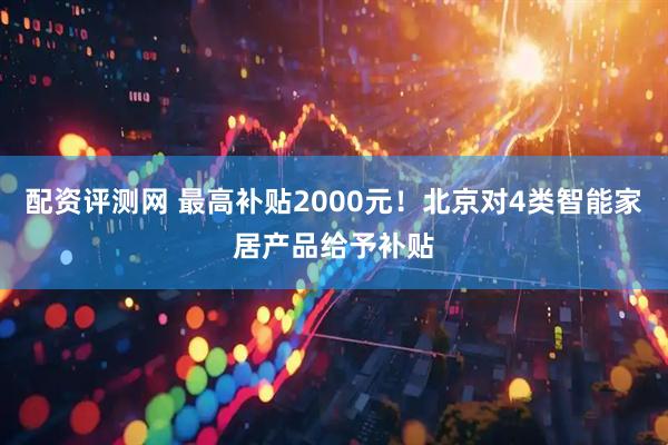 配资评测网 最高补贴2000元！北京对4类智能家居产品给予补贴