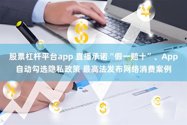 股票杠杆平台app 直播承诺“假一赔十”、App自动勾选隐私政策 最高法发布网络消费案例