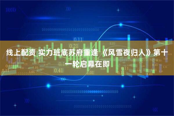 线上配资 实力班底苏府重逢 《风雪夜归人》第十一轮启幕在即