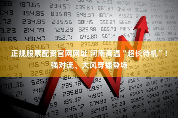 正规股票配资官网网址 河南高温“超长待机”！强对流、大风穿插登场
