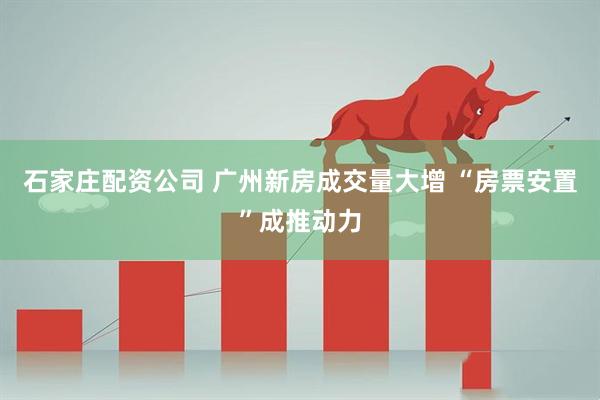 石家庄配资公司 广州新房成交量大增 “房票安置”成推动力