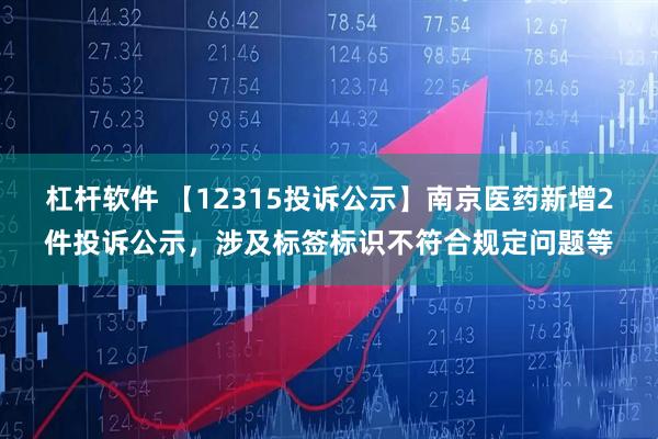 杠杆软件 【12315投诉公示】南京医药新增2件投诉公示，涉及标签标识不符合规定问题等