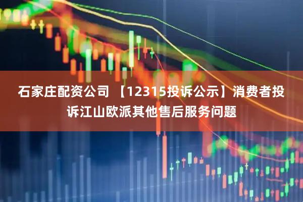 石家庄配资公司 【12315投诉公示】消费者投诉江山欧派其他售后服务问题
