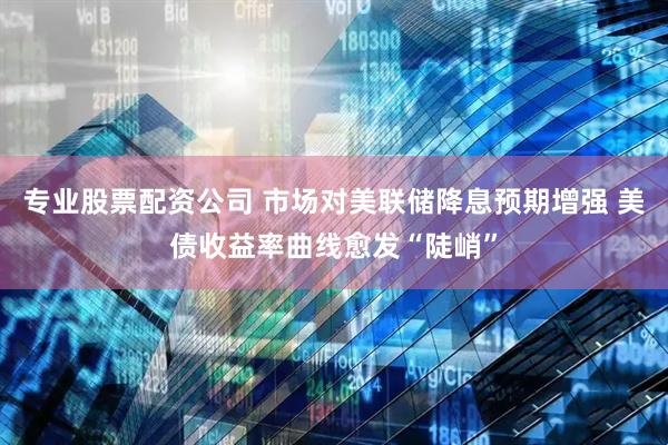 专业股票配资公司 市场对美联储降息预期增强 美债收益率曲线愈发“陡峭”