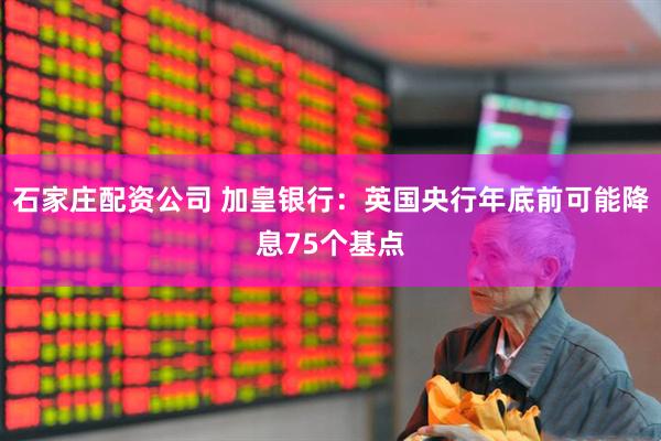 石家庄配资公司 加皇银行：英国央行年底前可能降息75个基点
