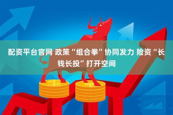 配资平台官网 政策“组合拳”协同发力 险资“长钱长投”打开空间