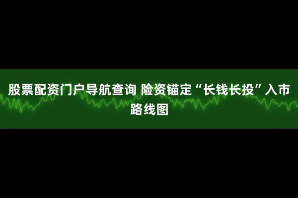 股票配资门户导航查询 险资锚定“长钱长投”入市路线图