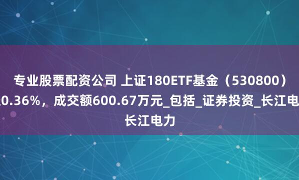 专业股票配资公司 上证180ETF基金（530800）涨0.36%，成交额600.67万元_包括_证券投资_长江电力