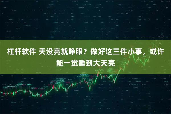 杠杆软件 天没亮就睁眼？做好这三件小事，或许能一觉睡到大天亮
