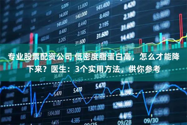 专业股票配资公司 低密度脂蛋白高，怎么才能降下来？医生：3个实用方法，供你参考