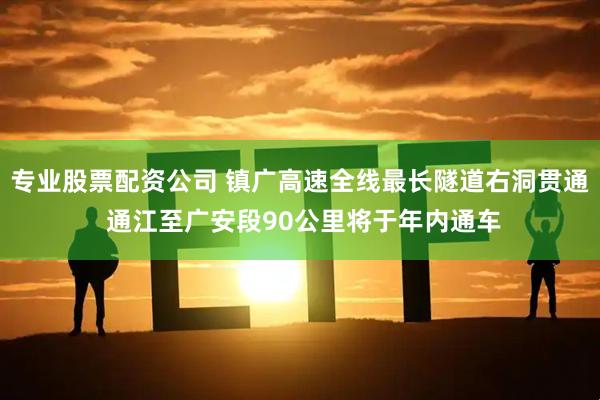 专业股票配资公司 镇广高速全线最长隧道右洞贯通 通江至广安段90公里将于年内通车