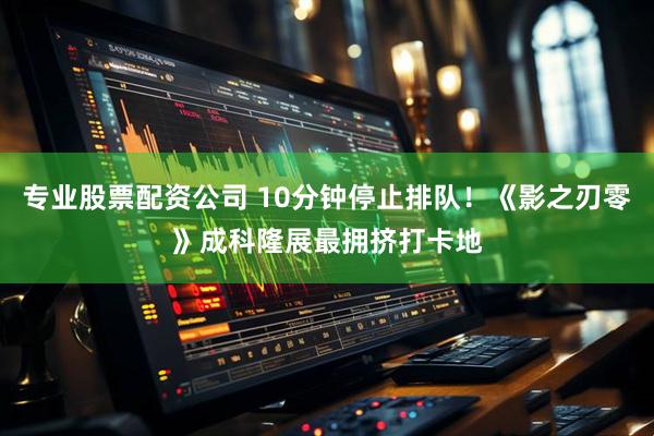 专业股票配资公司 10分钟停止排队！《影之刃零》成科隆展最拥挤打卡地