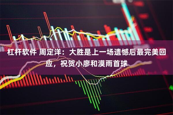 杠杆软件 周定洋：大胜是上一场遗憾后最完美回应，祝贺小廖和漠雨首球