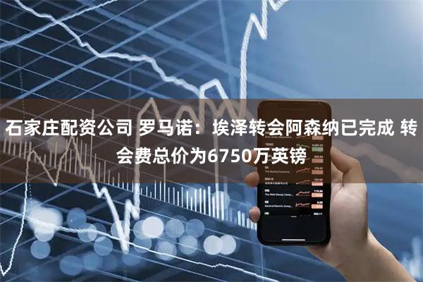 石家庄配资公司 罗马诺：埃泽转会阿森纳已完成 转会费总价为6750万英镑