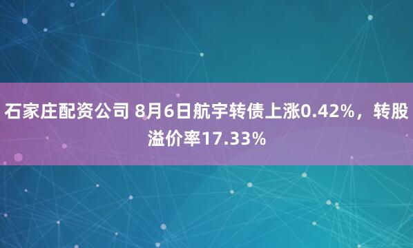 石家庄配资公司 8月6日航宇转债上涨0.42%，转股溢价率17.33%