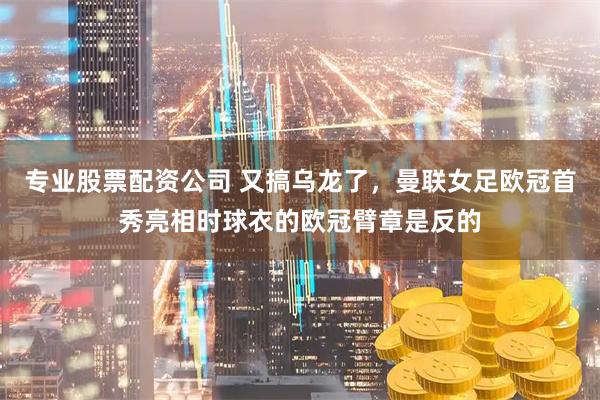 专业股票配资公司 又搞乌龙了，曼联女足欧冠首秀亮相时球衣的欧冠臂章是反的