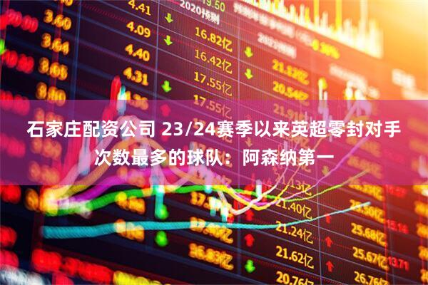 石家庄配资公司 23/24赛季以来英超零封对手次数最多的球队：阿森纳第一