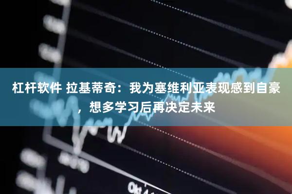 杠杆软件 拉基蒂奇：我为塞维利亚表现感到自豪，想多学习后再决定未来