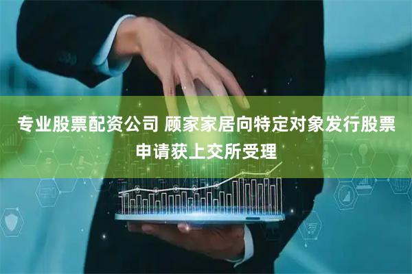 专业股票配资公司 顾家家居向特定对象发行股票申请获上交所受理