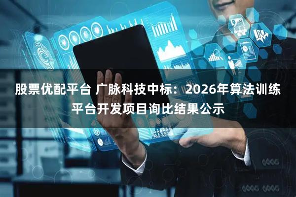 股票优配平台 广脉科技中标：2026年算法训练平台开发项目询比结果公示