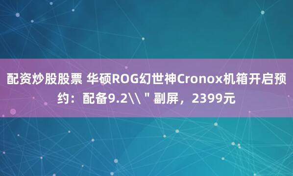 配资炒股股票 华硕ROG幻世神Cronox机箱开启预约：配备9.2\＂副屏，2399元