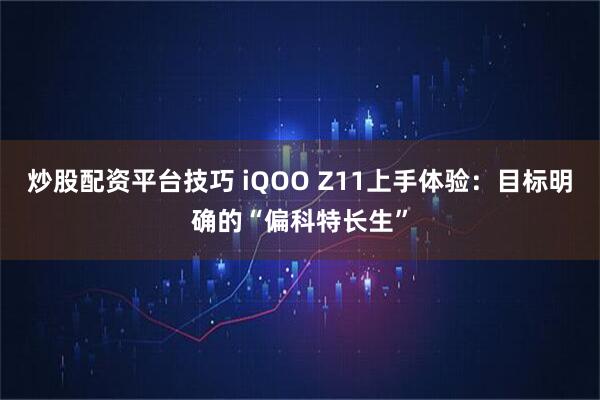 炒股配资平台技巧 iQOO Z11上手体验：目标明确的“偏科特长生”