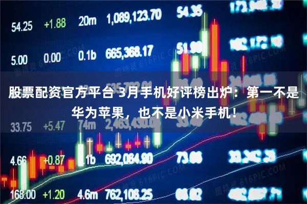 股票配资官方平台 3月手机好评榜出炉：第一不是华为苹果，也不是小米手机！