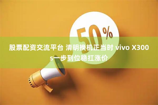 股票配资交流平台 清明换机正当时 vivo X300s一步到位稳扛涨价