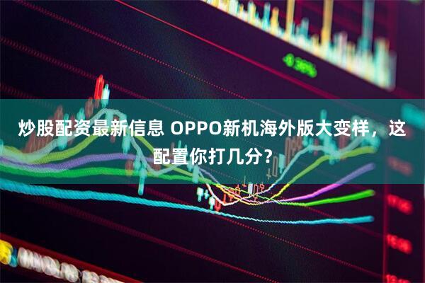 炒股配资最新信息 OPPO新机海外版大变样，这配置你打几分？