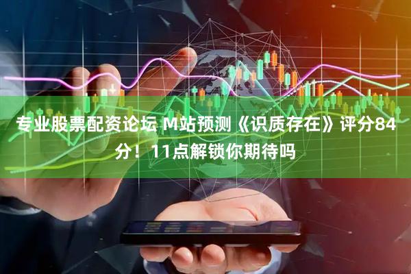 专业股票配资论坛 M站预测《识质存在》评分84分！11点解锁你期待吗