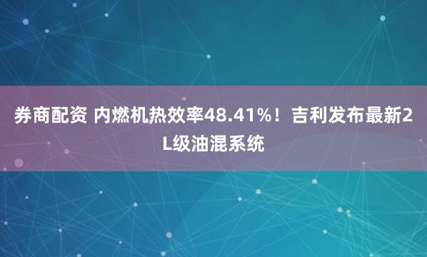 券商配资 内燃机热效率48.41%！吉利发布最新2L级油混系统
