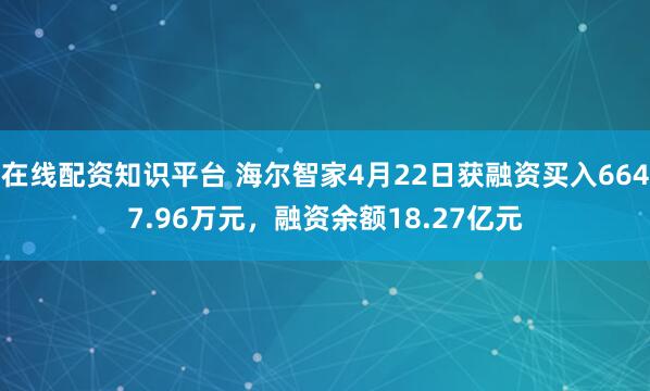 在线配资知识平台 海尔智家4月22日获融资买入6647.96万元，融资余额18.27亿元