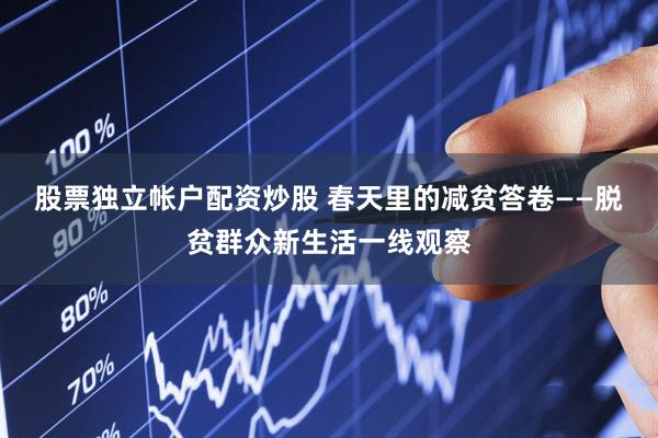股票独立帐户配资炒股 春天里的减贫答卷——脱贫群众新生活一线观察