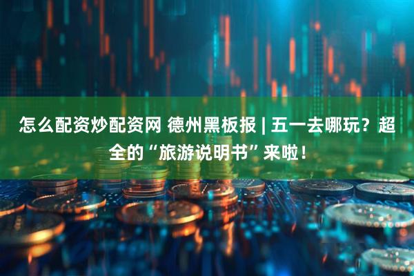 怎么配资炒配资网 德州黑板报 | 五一去哪玩？超全的“旅游说明书”来啦！