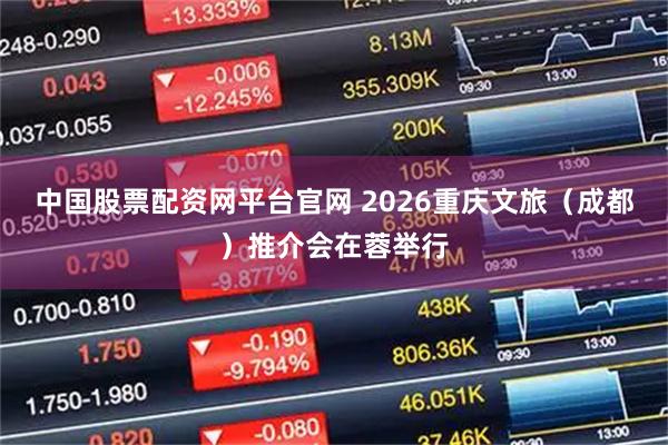 中国股票配资网平台官网 2026重庆文旅（成都）推介会在蓉举行