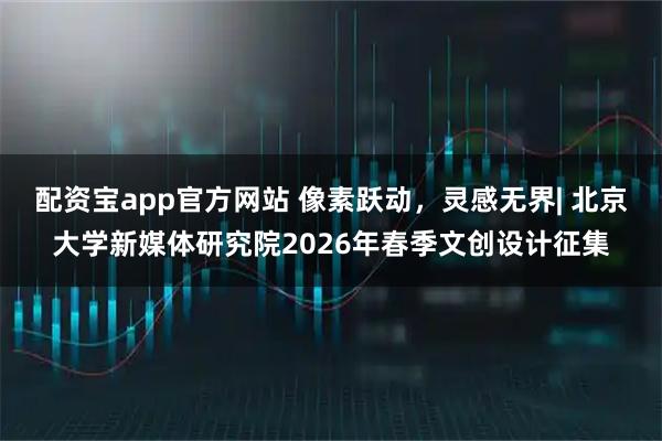 配资宝app官方网站 像素跃动，灵感无界| 北京大学新媒体研究院2026年春季文创设计征集