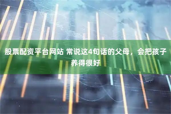 股票配资平台网站 常说这4句话的父母，会把孩子养得很好