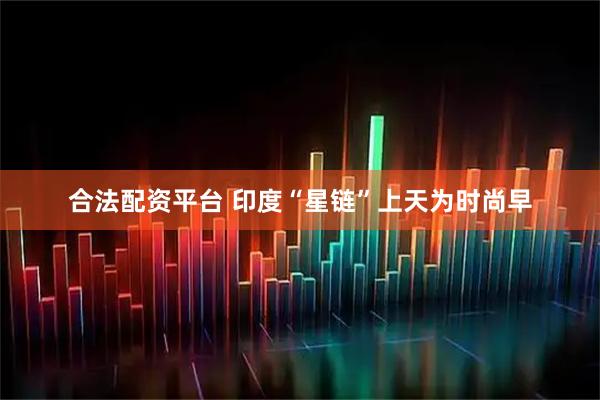 合法配资平台 印度“星链”上天为时尚早