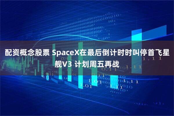 配资概念股票 SpaceX在最后倒计时时叫停首飞星舰V3 计划周五再战