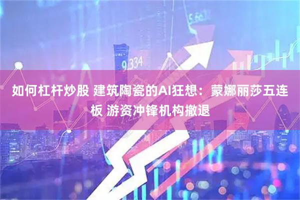如何杠杆炒股 建筑陶瓷的AI狂想：蒙娜丽莎五连板 游资冲锋机构撤退