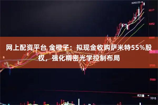 网上配资平台 金橙子：拟现金收购萨米特55%股权，强化精密光学控制布局