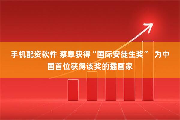 手机配资软件 蔡皋获得“国际安徒生奖”  为中国首位获得该奖的插画家
