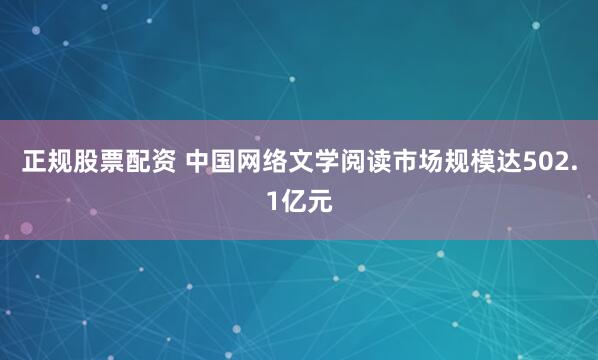 正规股票配资 中国网络文学阅读市场规模达502.1亿元