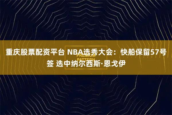 重庆股票配资平台 NBA选秀大会：快船保留57号签 选中纳尔西斯·恩戈伊