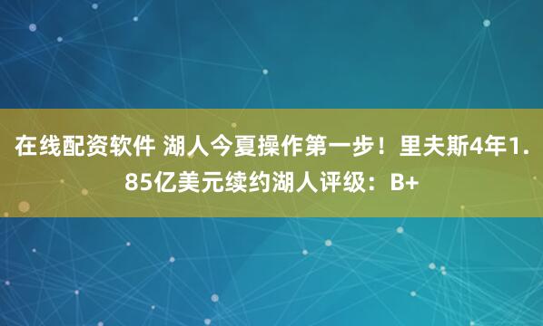 在线配资软件 湖人今夏操作第一步！里夫斯4年1.85亿美元续约湖人评级：B+