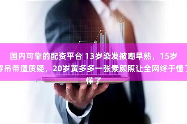 国内可靠的配资平台 13岁染发被嘲早熟，15岁穿吊带遭质疑，20岁黄多多一张素颜照让全网终于懂了