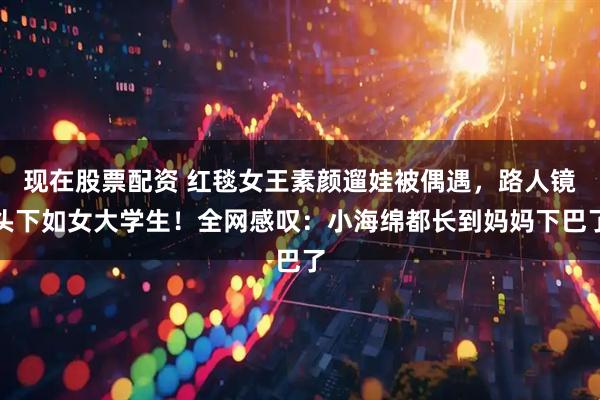 现在股票配资 红毯女王素颜遛娃被偶遇,路人镜头下如女大学生!全网感叹:小海绵都长到妈妈下巴了